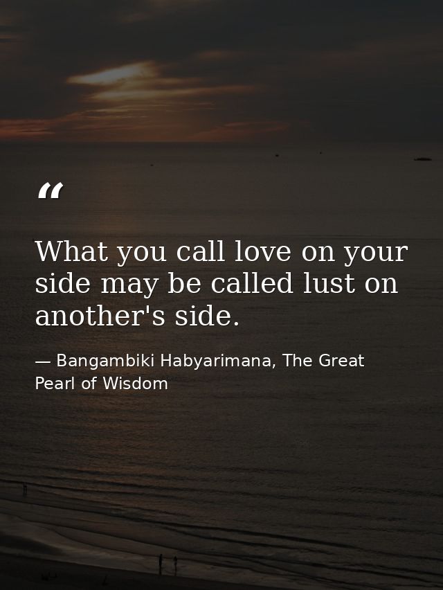 What you call love on your side may be called lust on another's side. — Bangambiki Habyarimana, The Great Pearl of Wisdom