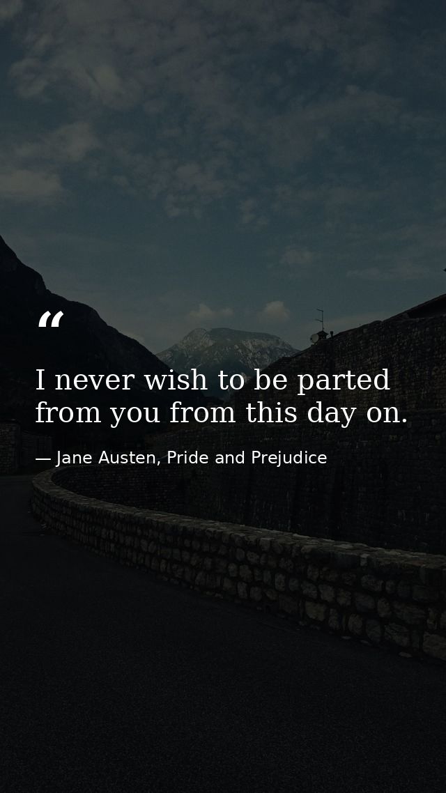 I never wish to be parted from you from this day on. — Jane Austen, Pride and Prejudice