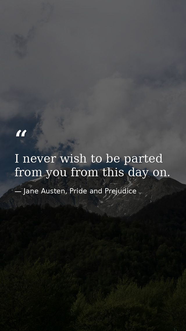 I never wish to be parted from you from this day on. — Jane Austen, Pride and Prejudice