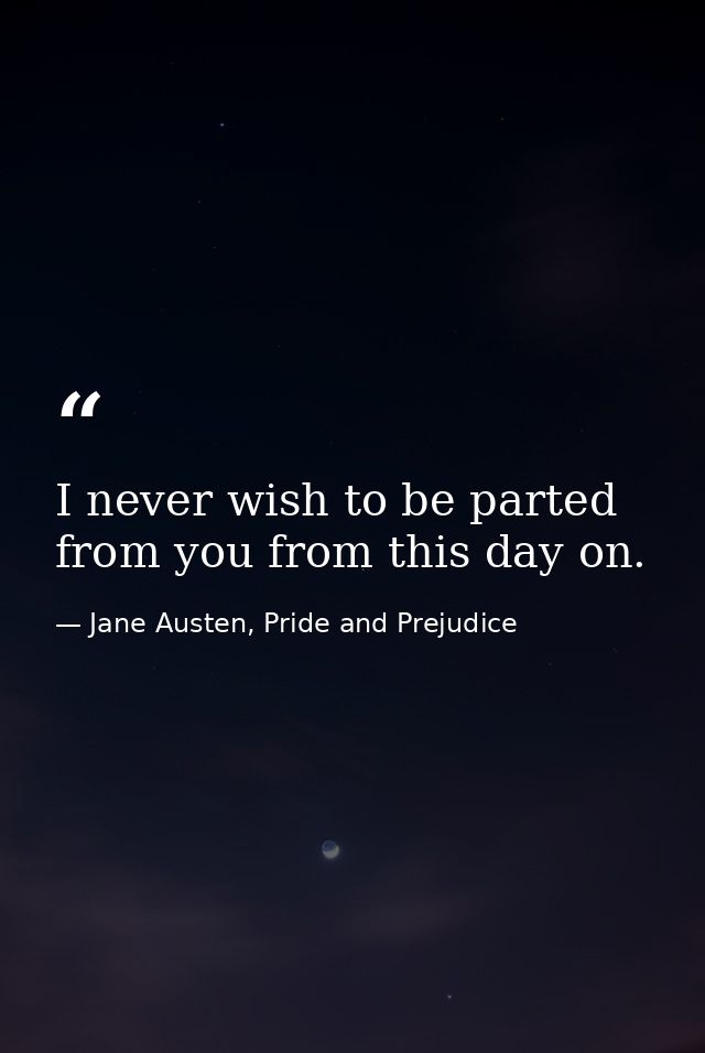I never wish to be parted from you from this day on. — Jane Austen, Pride and Prejudice