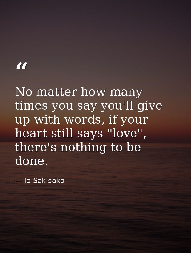 No matter how many times you say you'll give up with words, if your heart still says "love", there's nothing to be done. — Io Sakisaka