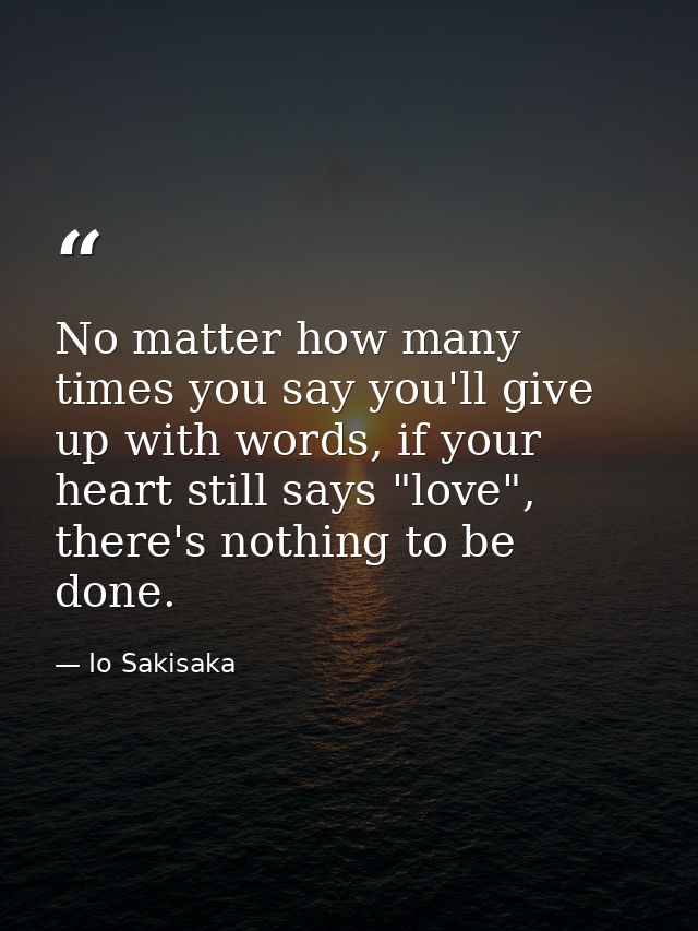 No matter how many times you say you'll give up with words, if your heart still says "love", there's nothing to be done. — Io Sakisaka