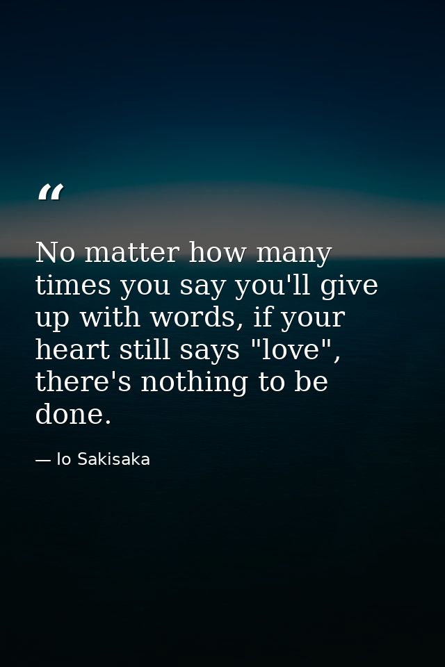 No matter how many times you say you'll give up with words, if your heart still says "love", there's nothing to be done. — Io Sakisaka