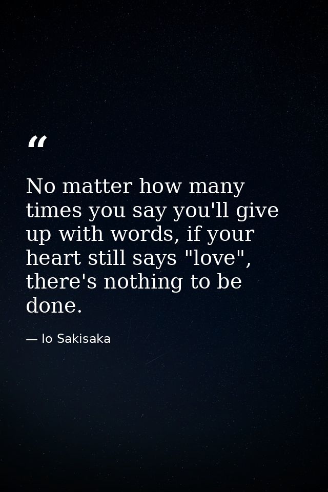 No matter how many times you say you'll give up with words, if your heart still says "love", there's nothing to be done. — Io Sakisaka