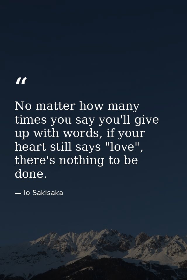No matter how many times you say you'll give up with words, if your heart still says "love", there's nothing to be done. — Io Sakisaka