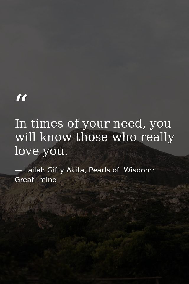 In times of your need, you will know those who really love you. — Lailah Gifty Akita, Pearls of  Wisdom: Great  mind