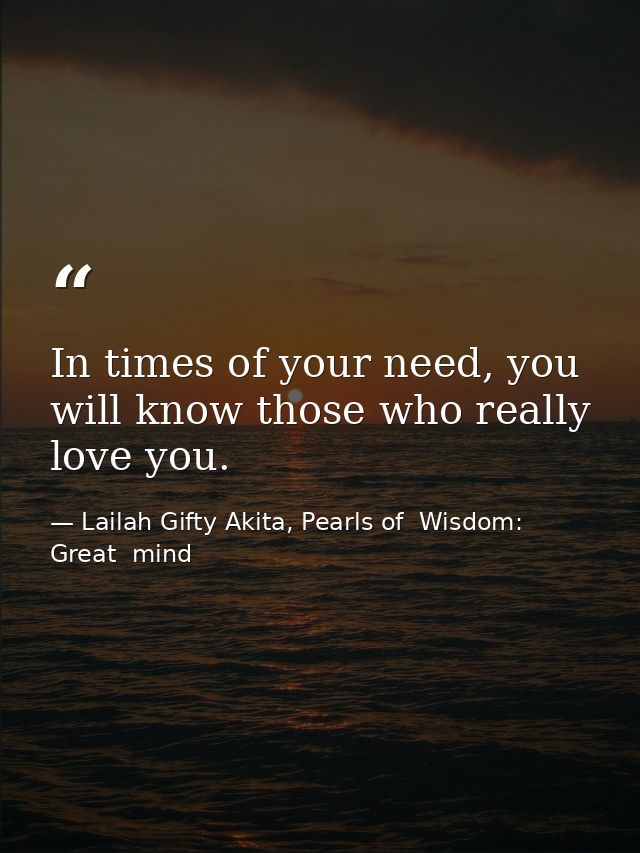 In times of your need, you will know those who really love you. — Lailah Gifty Akita, Pearls of  Wisdom: Great  mind
