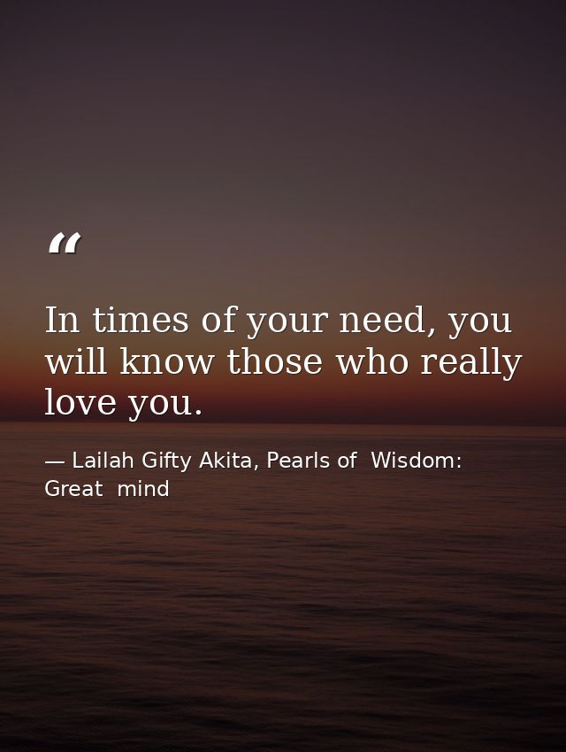In times of your need, you will know those who really love you. — Lailah Gifty Akita, Pearls of  Wisdom: Great  mind