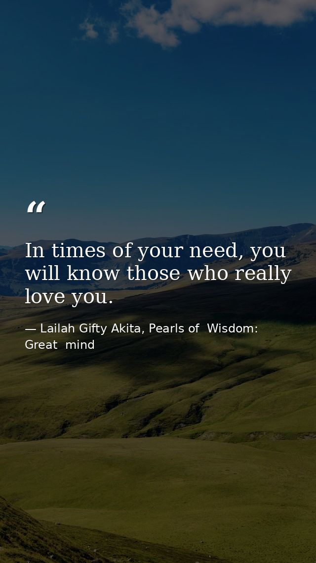 In times of your need, you will know those who really love you. — Lailah Gifty Akita, Pearls of  Wisdom: Great  mind