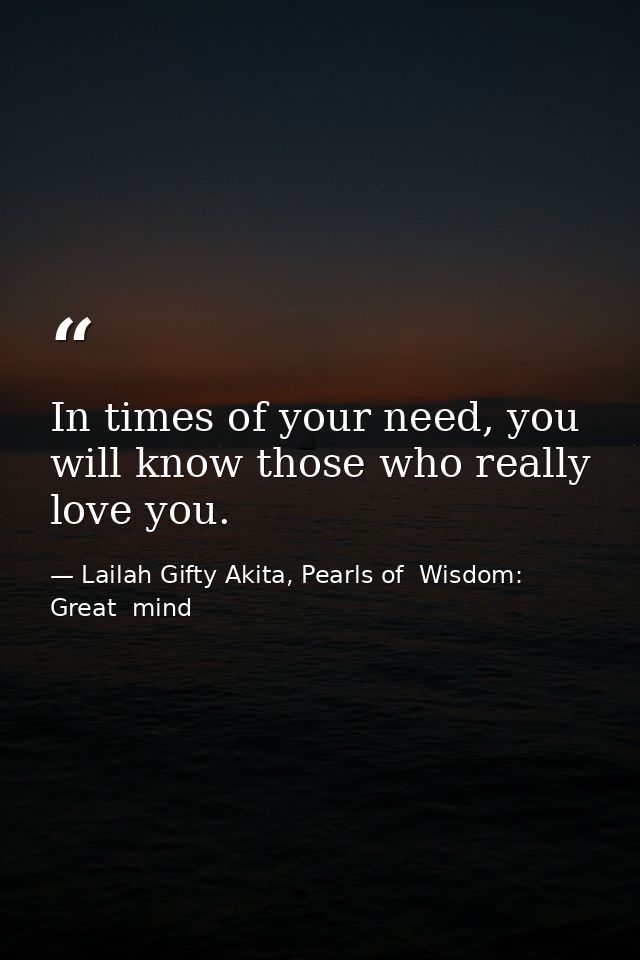 In times of your need, you will know those who really love you. — Lailah Gifty Akita, Pearls of  Wisdom: Great  mind