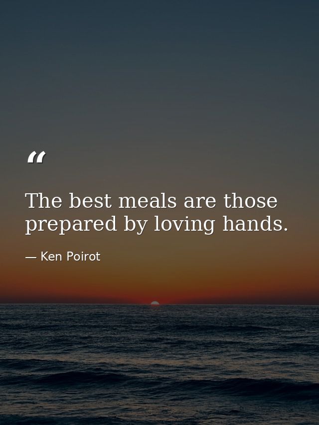 The best meals are those prepared by loving hands. — Ken Poirot