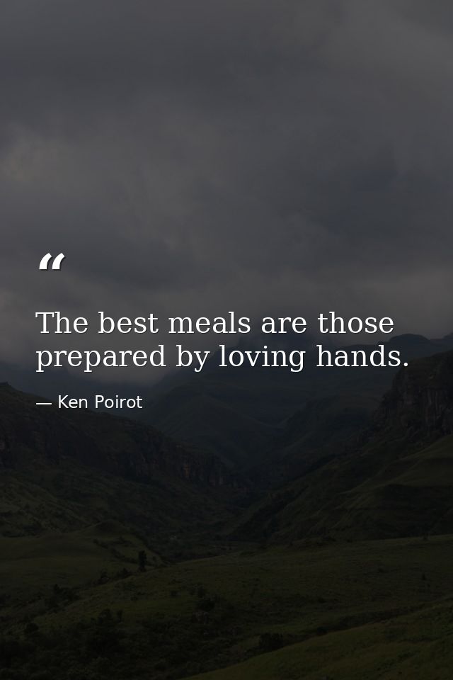 The best meals are those prepared by loving hands. — Ken Poirot