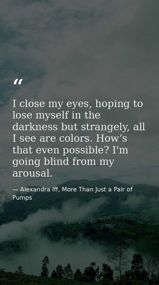 I close my eyes, hoping to lose myself in the darkness but strangely, all I see are colors. How’s that even possible? I' — Alexandra Iff, More Than Just a Pair of Pumps