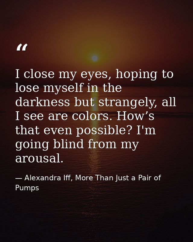 I close my eyes, hoping to lose myself in the darkness but strangely, all I see are colors. How’s that even possible? I' — Alexandra Iff, More Than Just a Pair of Pumps