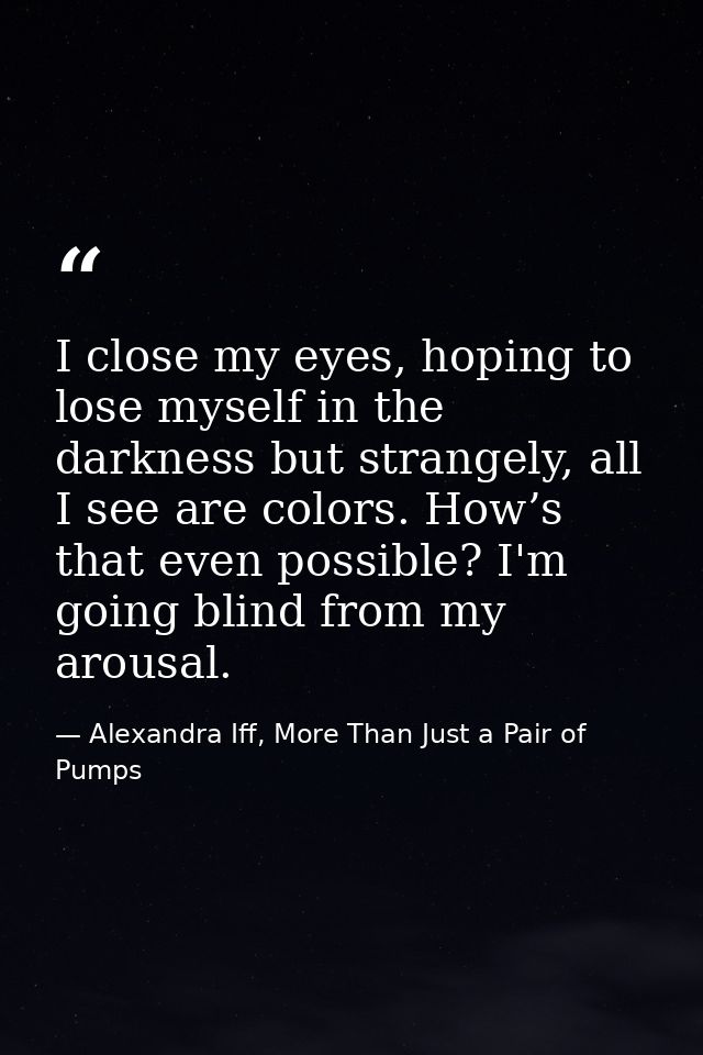 I close my eyes, hoping to lose myself in the darkness but strangely, all I see are colors. How’s that even possible? I' — Alexandra Iff, More Than Just a Pair of Pumps