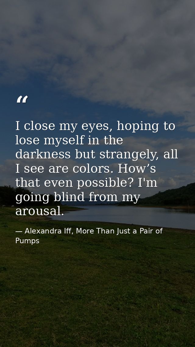 I close my eyes, hoping to lose myself in the darkness but strangely, all I see are colors. How’s that even possible? I' — Alexandra Iff, More Than Just a Pair of Pumps
