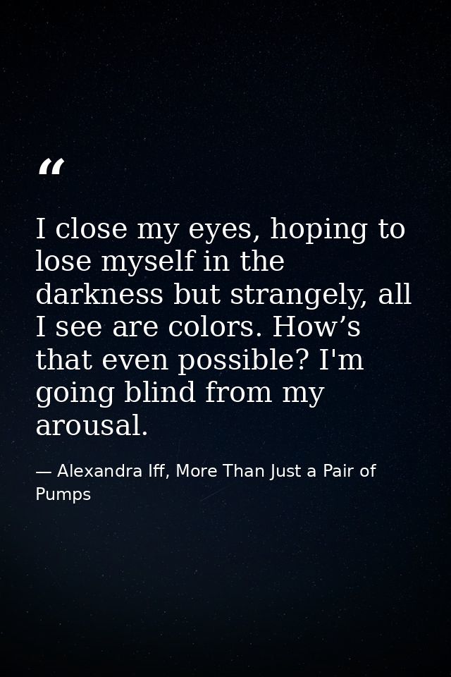 I close my eyes, hoping to lose myself in the darkness but strangely, all I see are colors. How’s that even possible? I' — Alexandra Iff, More Than Just a Pair of Pumps