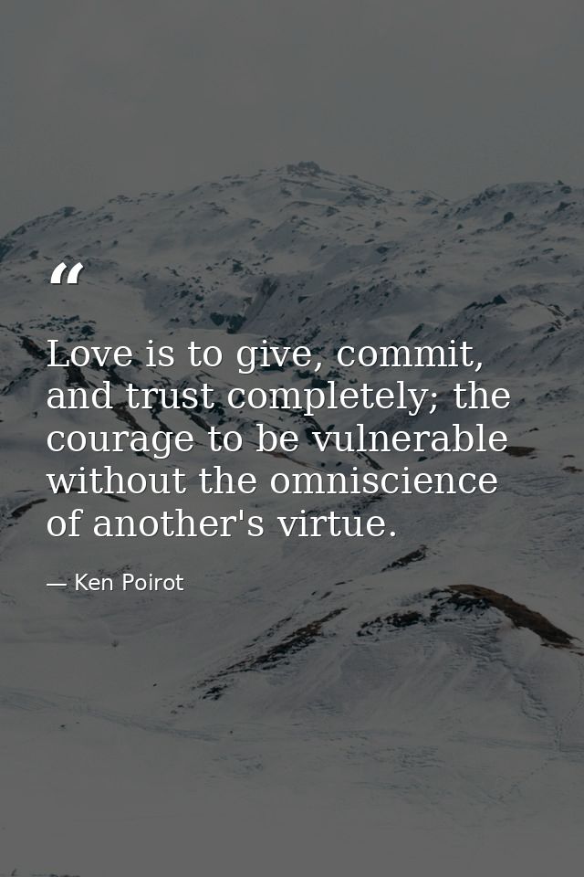 Love is to give, commit, and trust completely; the courage to be vulnerable without the omniscience of another's virtue. — Ken Poirot