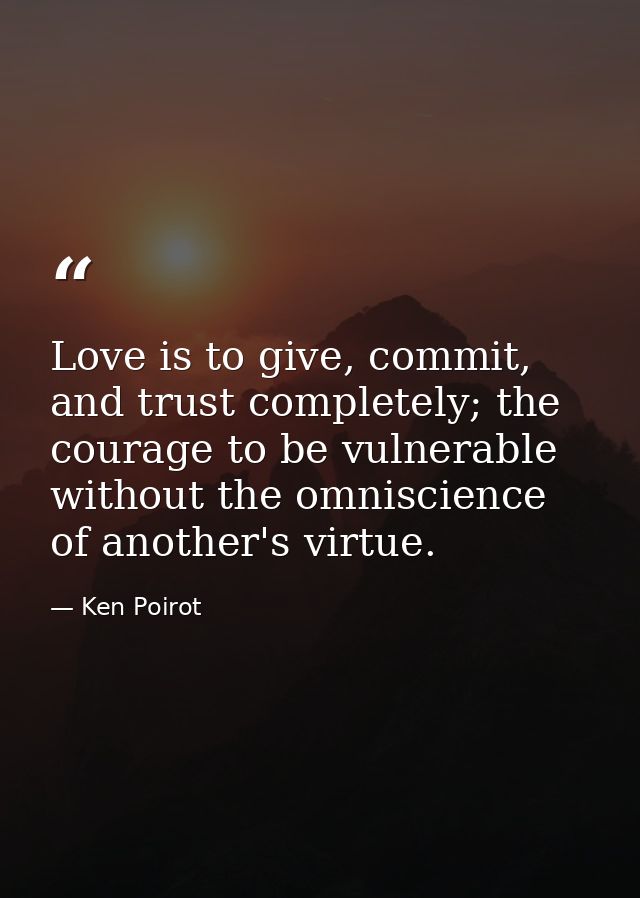 Love is to give, commit, and trust completely; the courage to be vulnerable without the omniscience of another's virtue. — Ken Poirot