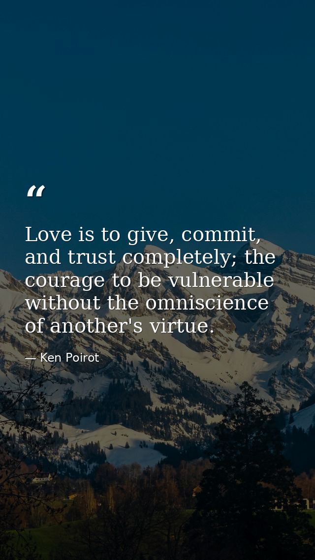 Love is to give, commit, and trust completely; the courage to be vulnerable without the omniscience of another's virtue. — Ken Poirot