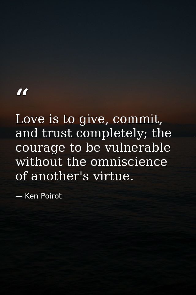 Love is to give, commit, and trust completely; the courage to be vulnerable without the omniscience of another's virtue. — Ken Poirot