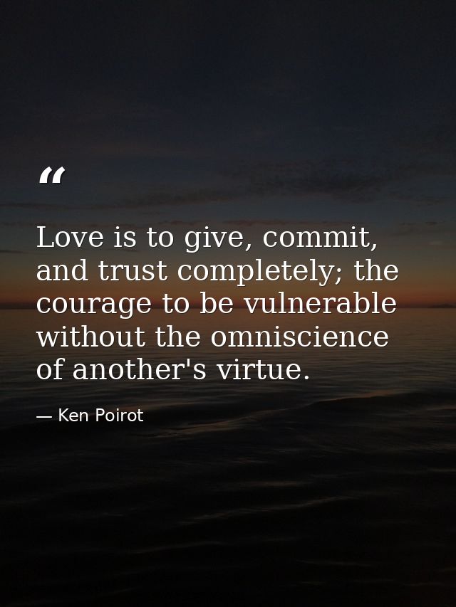 Love is to give, commit, and trust completely; the courage to be vulnerable without the omniscience of another's virtue. — Ken Poirot