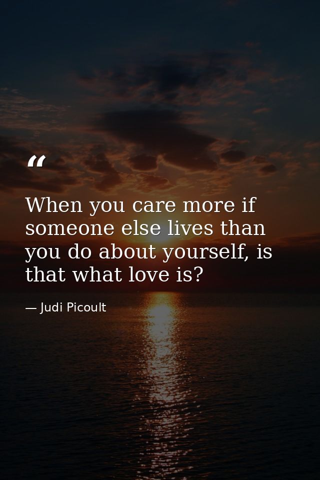 When you care more if someone else lives than you do about yourself, is that what love is? — Judi Picoult