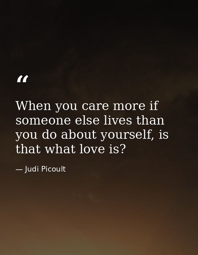When you care more if someone else lives than you do about yourself, is that what love is? — Judi Picoult