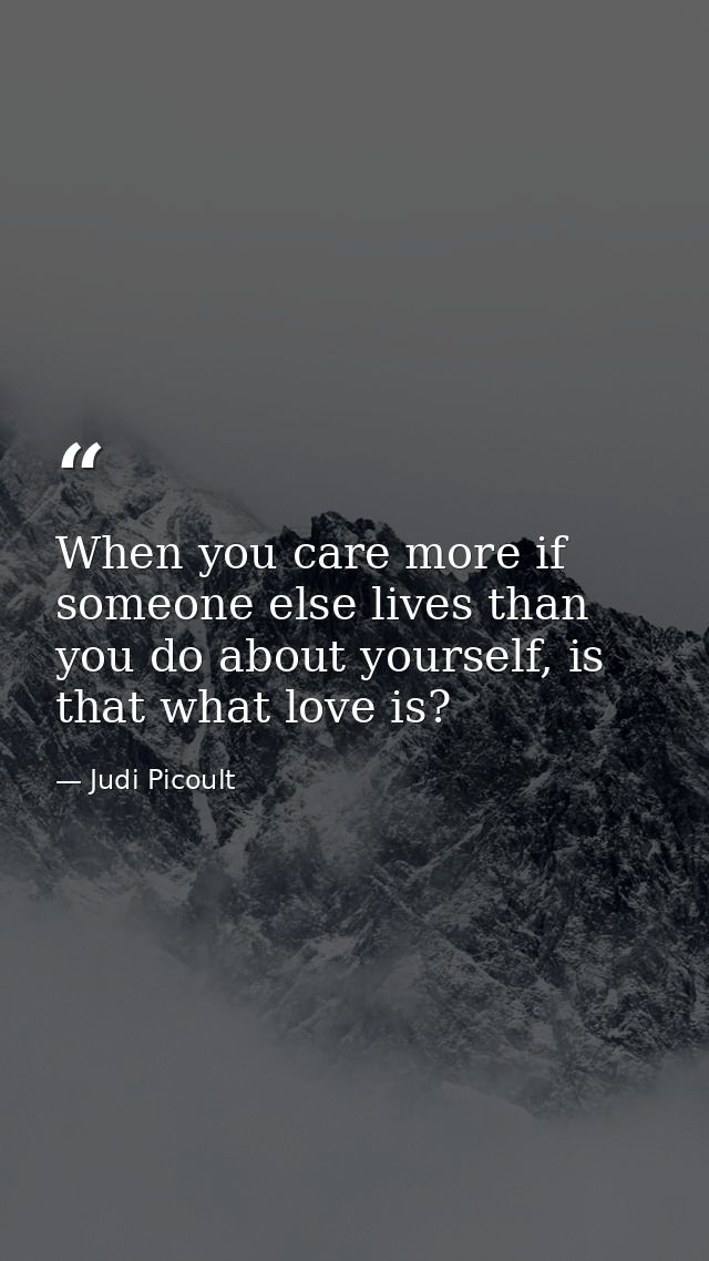 When you care more if someone else lives than you do about yourself, is that what love is? — Judi Picoult