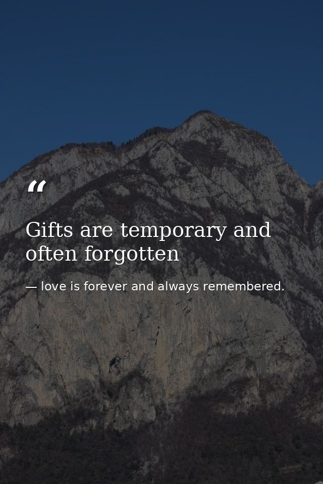 Gifts are temporary and often forgotten — love is forever and always remembered.