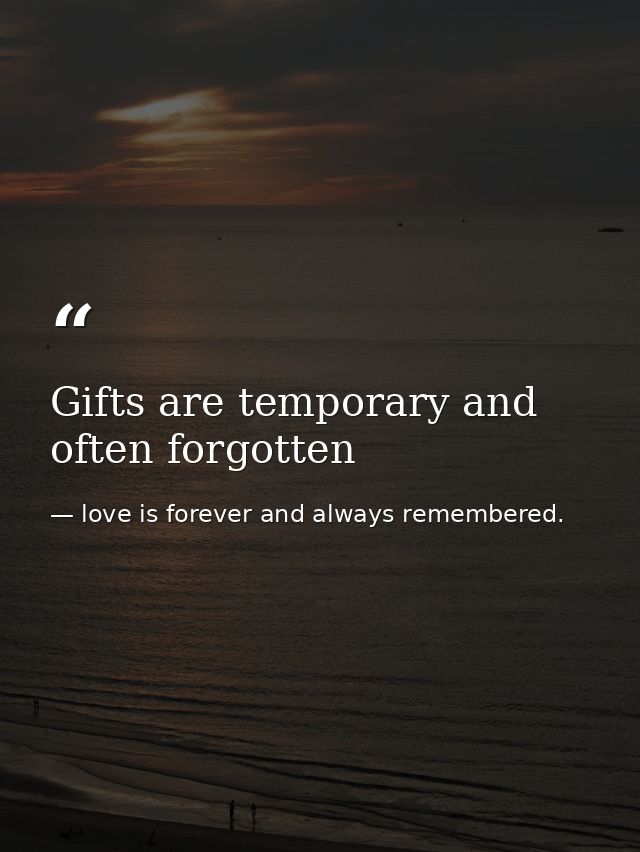 Gifts are temporary and often forgotten — love is forever and always remembered.