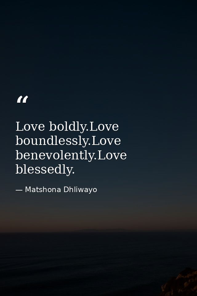 Love boldly.Love boundlessly.Love benevolently.Love blessedly. — Matshona Dhliwayo