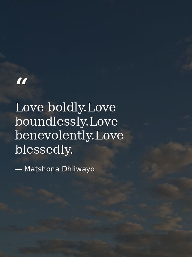 Love boldly.Love boundlessly.Love benevolently.Love blessedly. — Matshona Dhliwayo