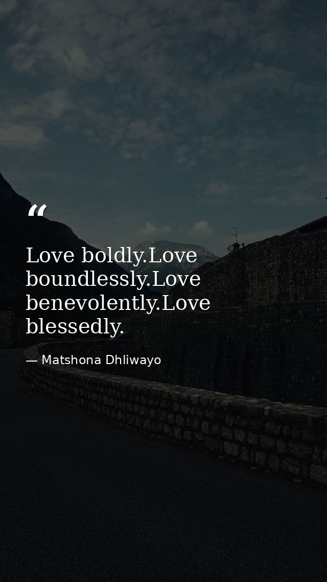 Love boldly.Love boundlessly.Love benevolently.Love blessedly. — Matshona Dhliwayo
