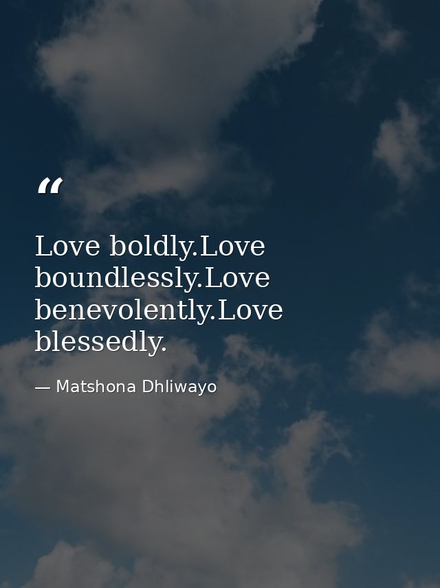 Love boldly.Love boundlessly.Love benevolently.Love blessedly. — Matshona Dhliwayo