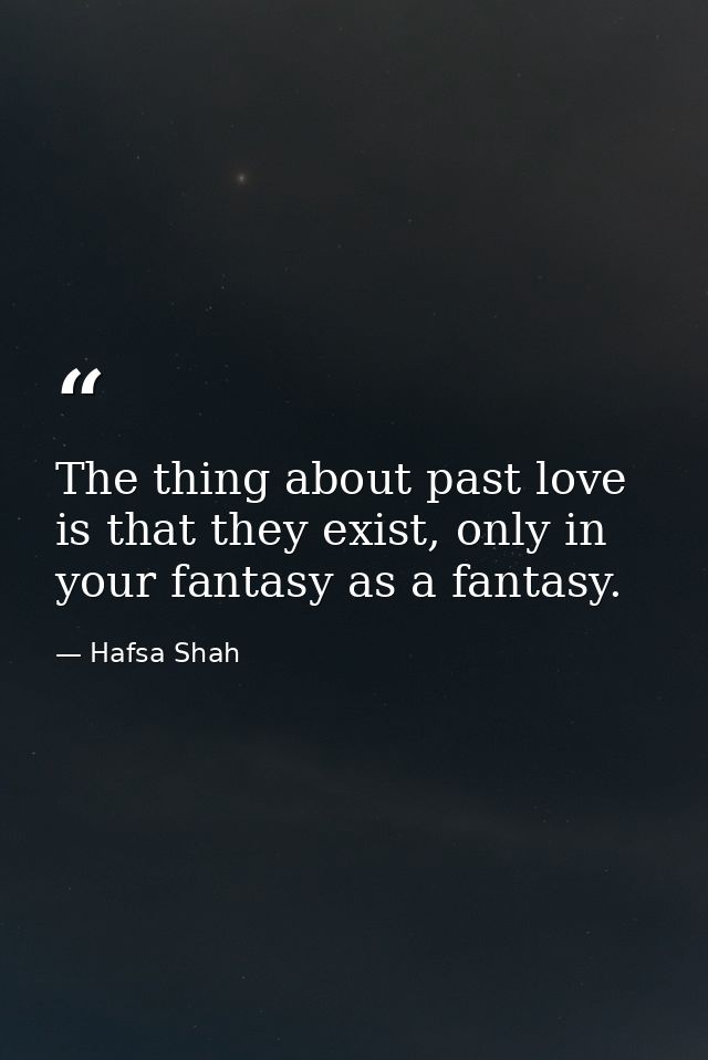 The thing about past love is that they exist, only in your fantasy as a fantasy. — Hafsa Shah