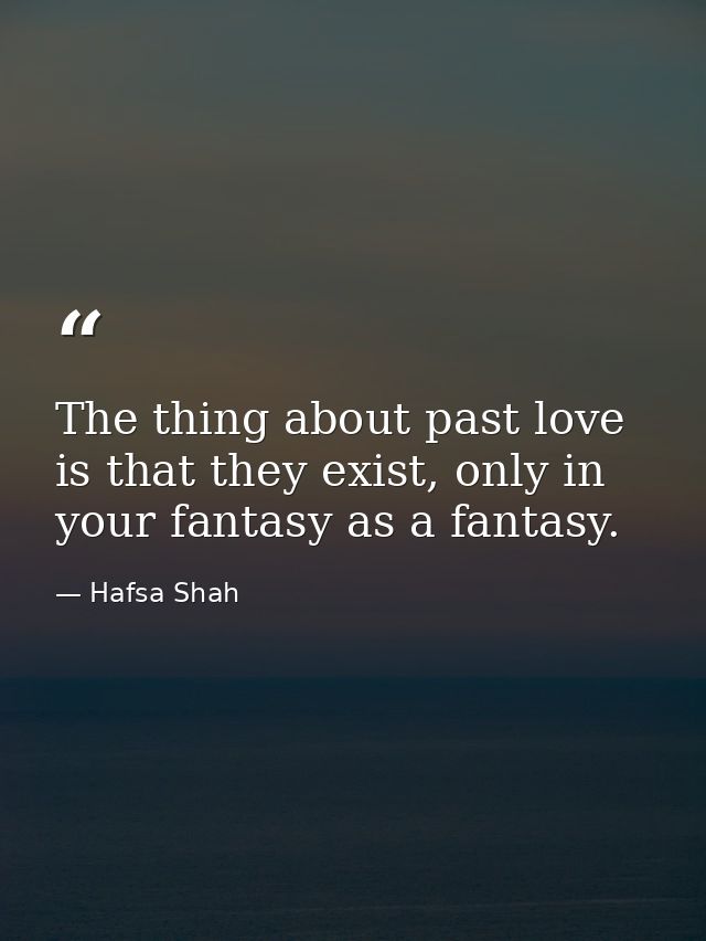The thing about past love is that they exist, only in your fantasy as a fantasy. — Hafsa Shah