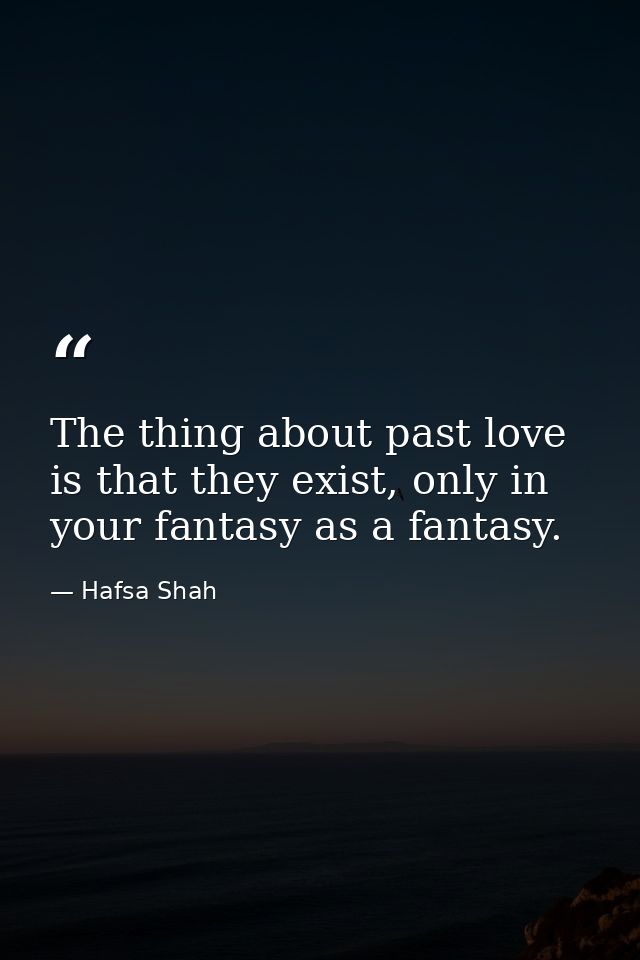 The thing about past love is that they exist, only in your fantasy as a fantasy. — Hafsa Shah