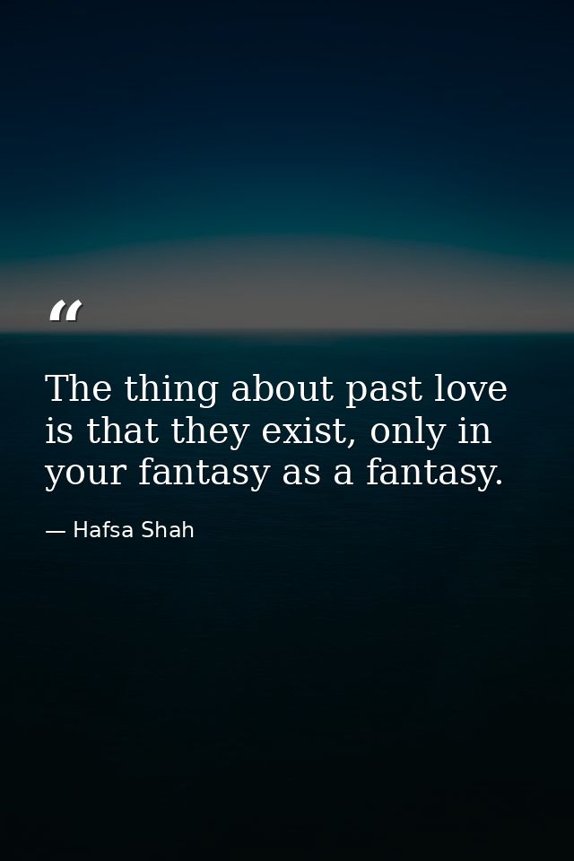 The thing about past love is that they exist, only in your fantasy as a fantasy. — Hafsa Shah