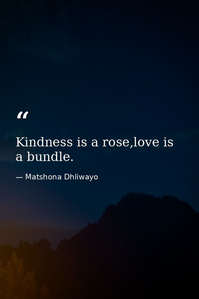 Kindness is a rose,love is a bundle. — Matshona Dhliwayo