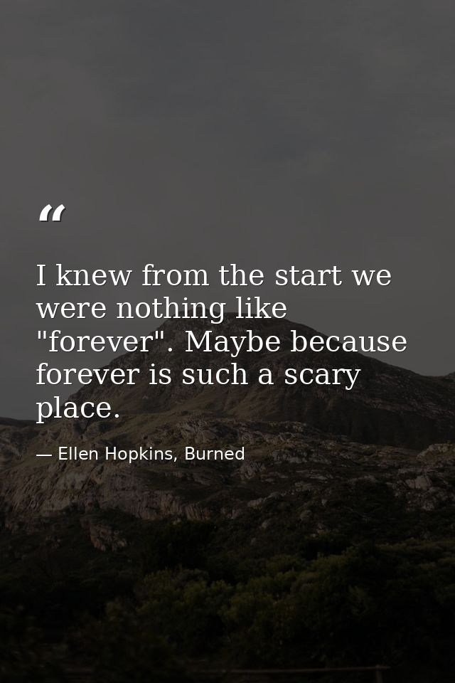 I knew from the start we were nothing like "forever". Maybe because forever is such a scary place. — Ellen Hopkins, Burned