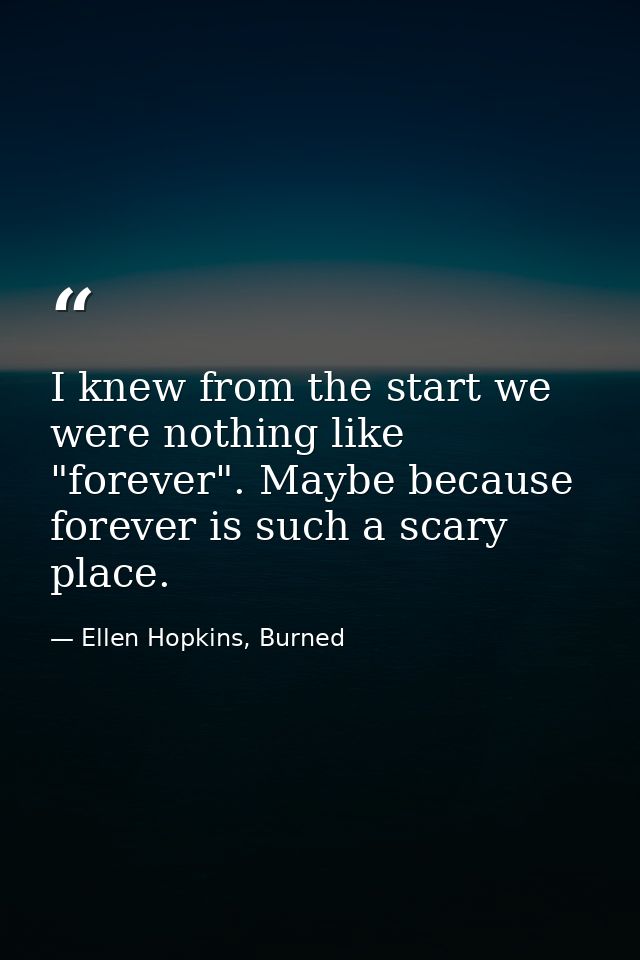 I knew from the start we were nothing like "forever". Maybe because forever is such a scary place. — Ellen Hopkins, Burned