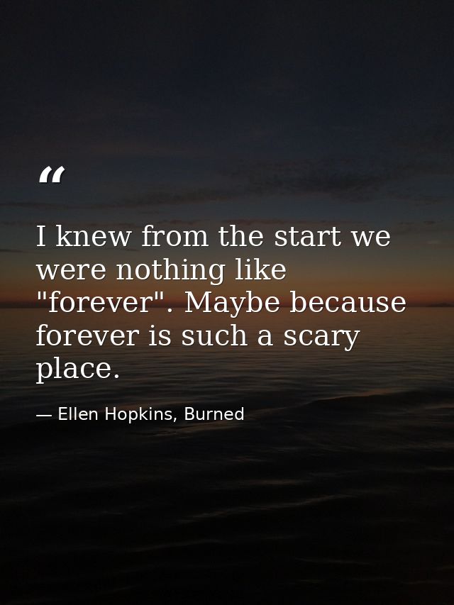 I knew from the start we were nothing like "forever". Maybe because forever is such a scary place. — Ellen Hopkins, Burned