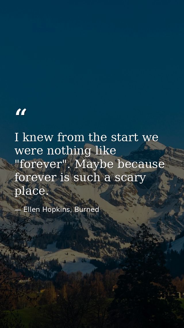 I knew from the start we were nothing like "forever". Maybe because forever is such a scary place. — Ellen Hopkins, Burned
