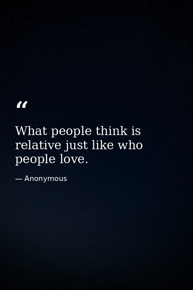 What people think is relative just like who people love. — Anonymous