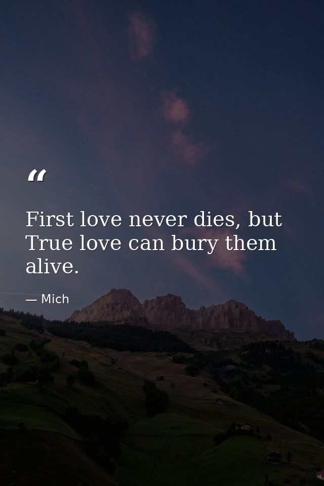 First love never dies, but True love can bury them alive. — Mich