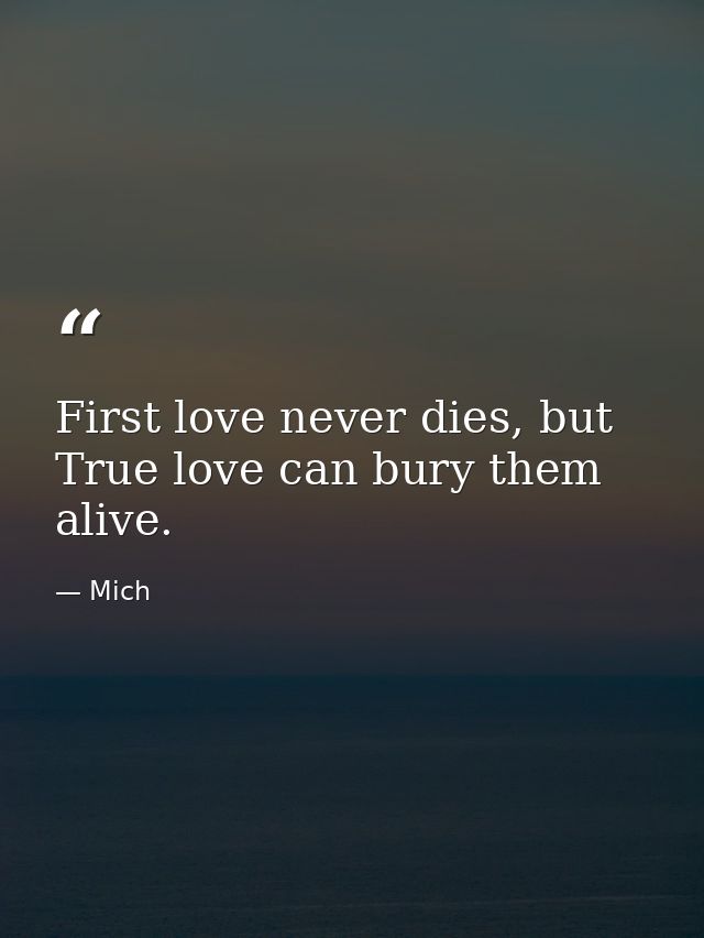 First love never dies, but True love can bury them alive. — Mich