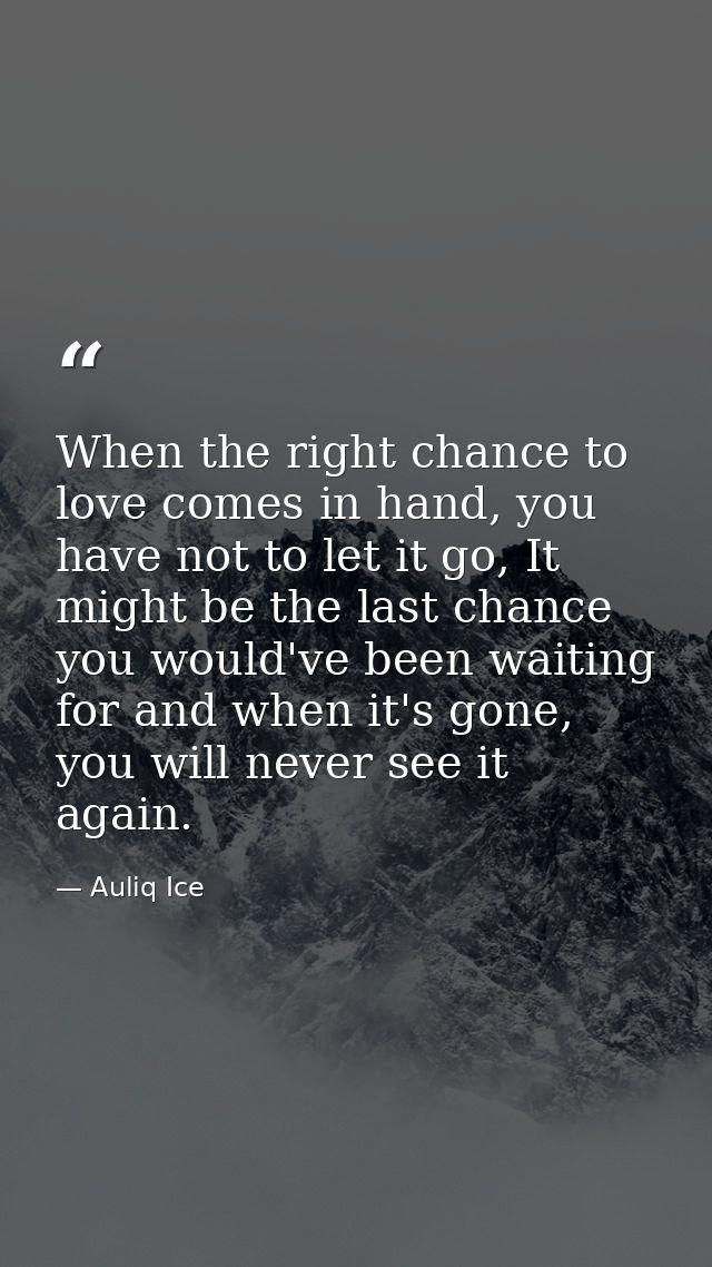 When the right chance to love comes in hand, you have not to let it go, It might be the last chance you would've been wa — Auliq Ice