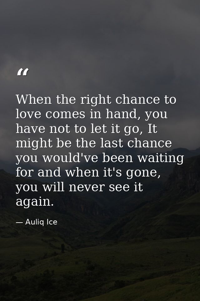 When the right chance to love comes in hand, you have not to let it go, It might be the last chance you would've been wa — Auliq Ice