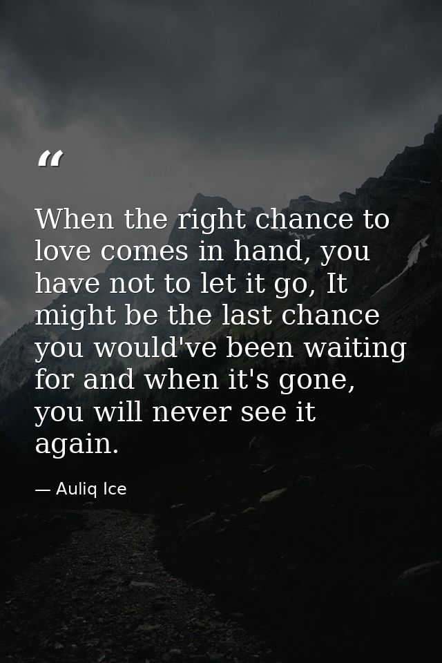 When the right chance to love comes in hand, you have not to let it go, It might be the last chance you would've been wa — Auliq Ice